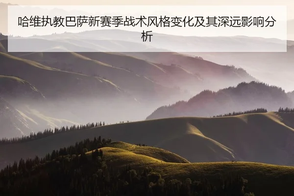 哈维执教巴萨新赛季战术风格变化及其深远影响分析